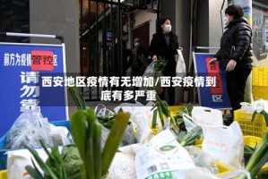 西安地区疫情有无增加/西安疫情到底有多严重