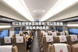 可以在疫情地区换乘吗/可以在疫情地区换乘吗高铁