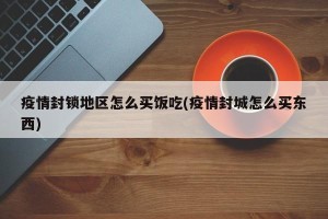 疫情封锁地区怎么买饭吃(疫情封城怎么买东西)