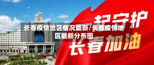长春疫情地区情况最新/长春疫情地区最新分布图-第1张图片