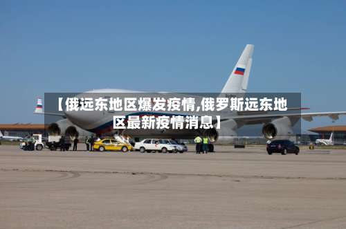 【俄远东地区爆发疫情,俄罗斯远东地区最新疫情消息】-第1张图片