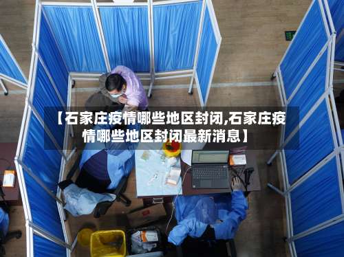 【石家庄疫情哪些地区封闭,石家庄疫情哪些地区封闭最新消息】-第2张图片