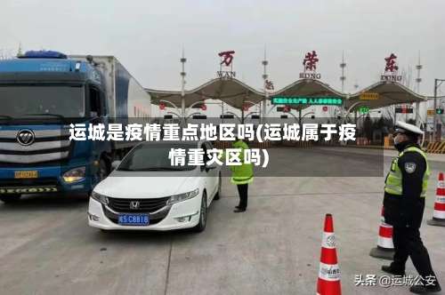 运城是疫情重点地区吗(运城属于疫情重灾区吗)-第2张图片