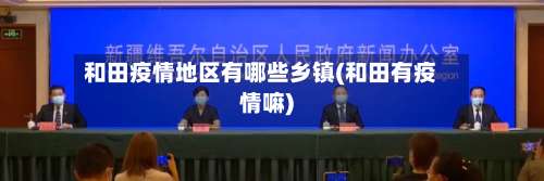 和田疫情地区有哪些乡镇(和田有疫情嘛)-第2张图片