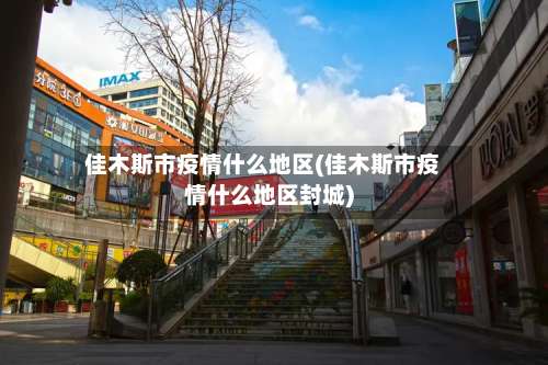 佳木斯市疫情什么地区(佳木斯市疫情什么地区封城)-第3张图片
