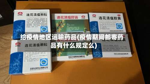给疫情地区运输药品(疫情期间邮寄药品有什么规定么)-第1张图片