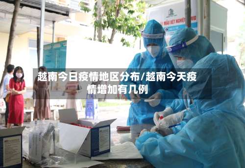 越南今日疫情地区分布/越南今天疫情增加有几例-第1张图片