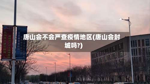 唐山会不会严查疫情地区(唐山会封城吗?)-第1张图片