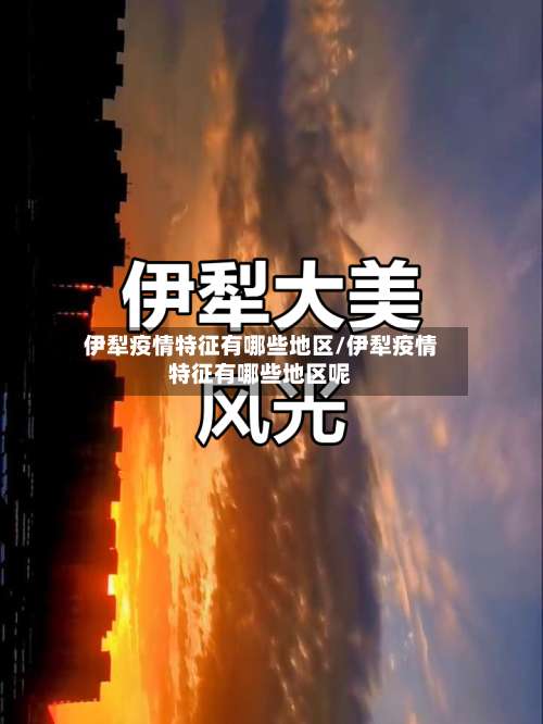 伊犁疫情特征有哪些地区/伊犁疫情特征有哪些地区呢-第1张图片