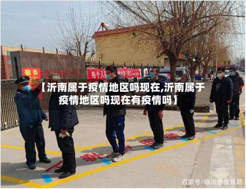 【沂南属于疫情地区吗现在,沂南属于疫情地区吗现在有疫情吗】-第2张图片