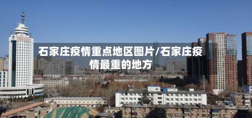 石家庄疫情重点地区图片/石家庄疫情最重的地方-第3张图片