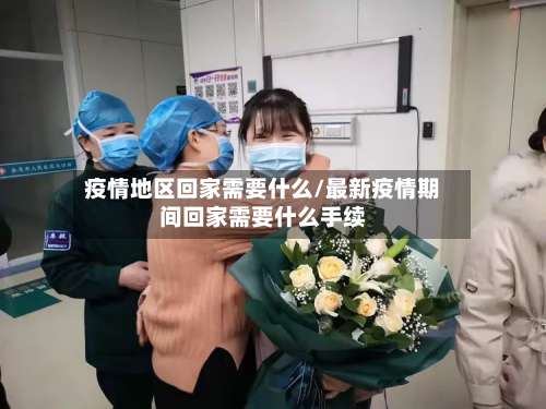 疫情地区回家需要什么/最新疫情期间回家需要什么手续-第1张图片