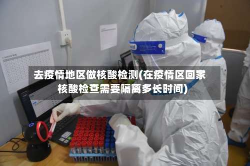 去疫情地区做核酸检测(在疫情区回家核酸检查需要隔离多长时间)-第1张图片