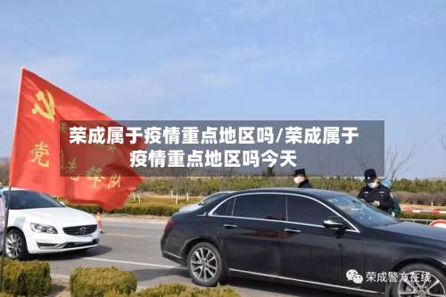 荣成属于疫情重点地区吗/荣成属于疫情重点地区吗今天-第2张图片