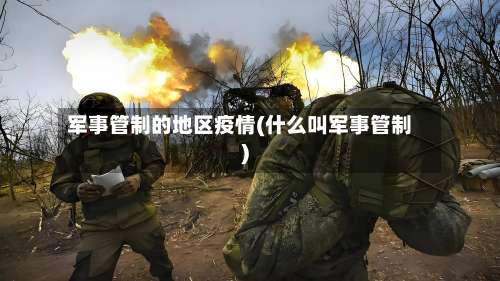 军事管制的地区疫情(什么叫军事管制)-第2张图片