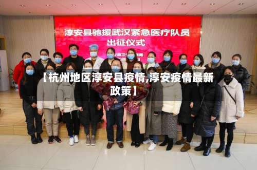 【杭州地区淳安县疫情,淳安疫情最新政策】-第1张图片