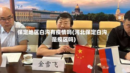 保定地区白沟有疫情吗(河北保定白沟是疫区吗)-第1张图片