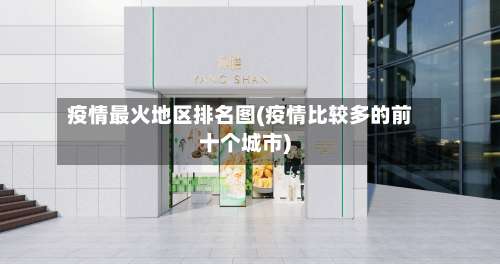 疫情最火地区排名图(疫情比较多的前十个城市)-第1张图片