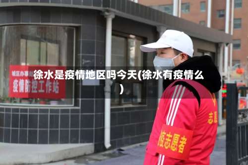 徐水是疫情地区吗今天(徐水有疫情么)-第3张图片