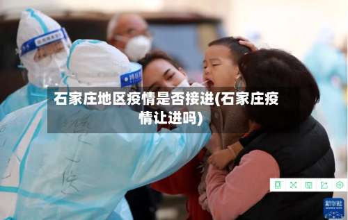 石家庄地区疫情是否接进(石家庄疫情让进吗)-第2张图片