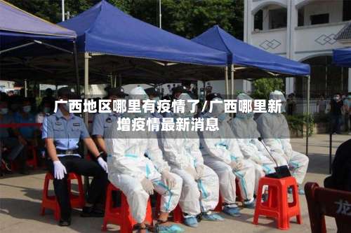 广西地区哪里有疫情了/广西哪里新增疫情最新消息-第3张图片