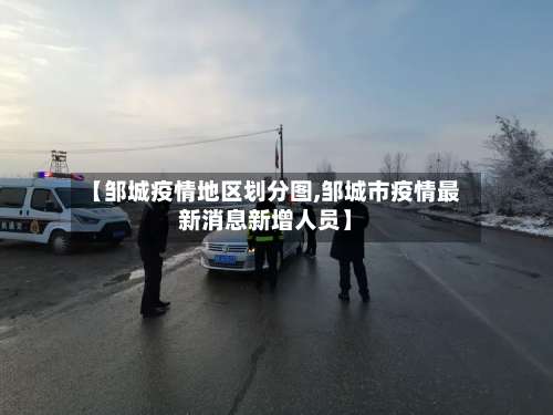 【邹城疫情地区划分图,邹城市疫情最新消息新增人员】-第1张图片