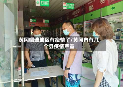 黄冈哪些地区有疫情了/黄冈市有几个县疫情严重-第2张图片