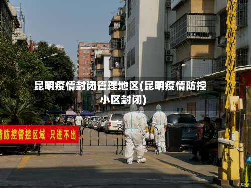 昆明疫情封闭管理地区(昆明疫情防控小区封闭)-第2张图片