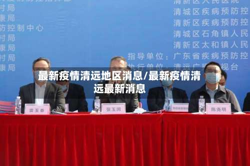 最新疫情清远地区消息/最新疫情清远最新消息-第3张图片