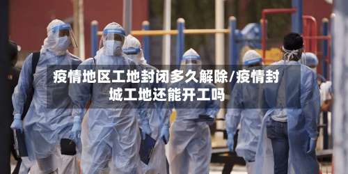 疫情地区工地封闭多久解除/疫情封城工地还能开工吗-第1张图片