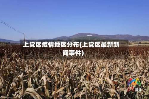 上党区疫情地区分布(上党区最新新闻事件)-第2张图片
