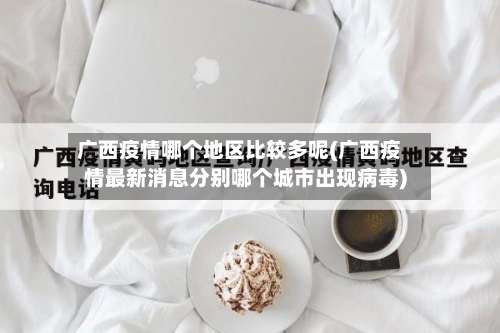 广西疫情哪个地区比较多呢(广西疫情最新消息分别哪个城市出现病毒)-第1张图片