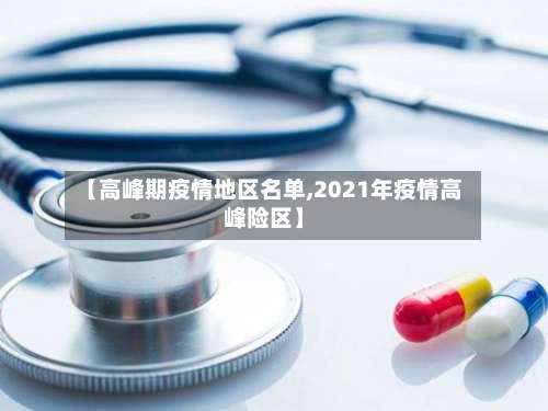【高峰期疫情地区名单,2021年疫情高峰险区】-第2张图片