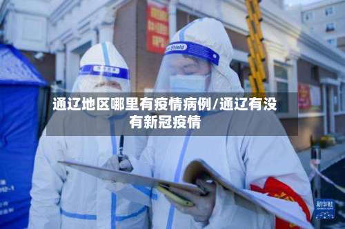 通辽地区哪里有疫情病例/通辽有没有新冠疫情-第3张图片