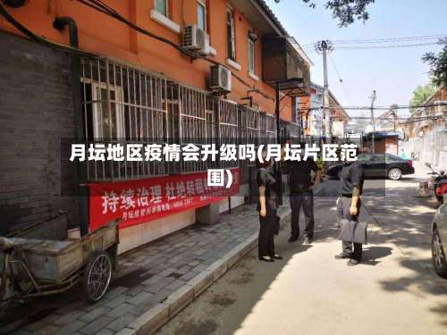 月坛地区疫情会升级吗(月坛片区范围)-第1张图片