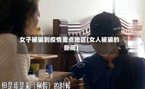 女子被骗到疫情重点地区(女人被骗的新闻)-第3张图片