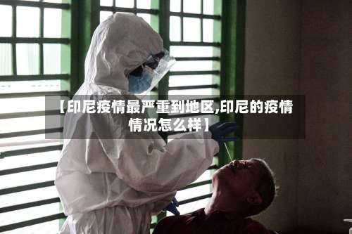 【印尼疫情最严重到地区,印尼的疫情情况怎么样】-第3张图片