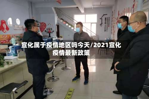 宣化属于疫情地区吗今天/2021宣化疫情最新政策-第2张图片