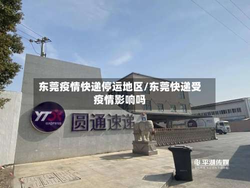 东莞疫情快递停运地区/东莞快递受疫情影响吗-第1张图片