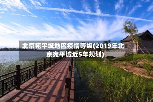 北京宛平城地区疫情等级(2019年北京宛平城近5年规划)-第2张图片