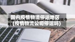 国内疫情物流停运地区(疫情物流公司停运吗)-第2张图片