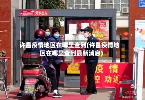 许昌疫情地区在哪里查到(许昌疫情地区在哪里查到最新消息)-第3张图片