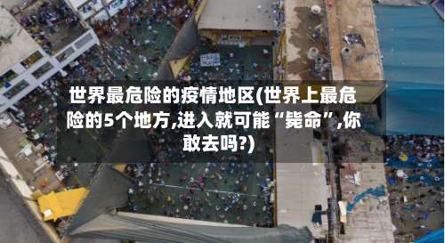 世界最危险的疫情地区(世界上最危险的5个地方,进入就可能“毙命”,你敢去吗?)-第3张图片