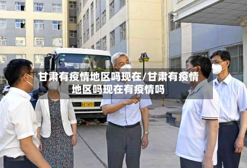 甘肃有疫情地区吗现在/甘肃有疫情地区吗现在有疫情吗-第1张图片
