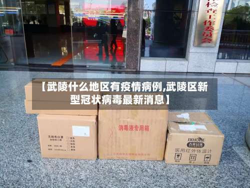 【武陵什么地区有疫情病例,武陵区新型冠状病毒最新消息】-第1张图片
