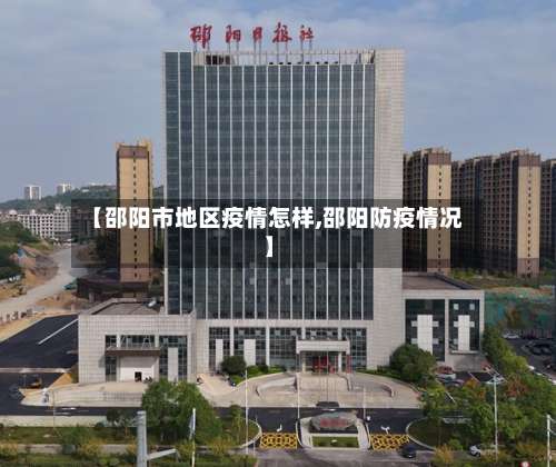 【邵阳市地区疫情怎样,邵阳防疫情况】-第3张图片