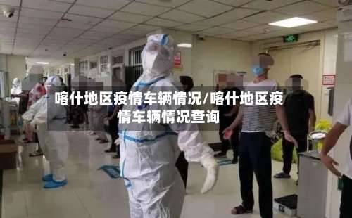 喀什地区疫情车辆情况/喀什地区疫情车辆情况查询-第2张图片