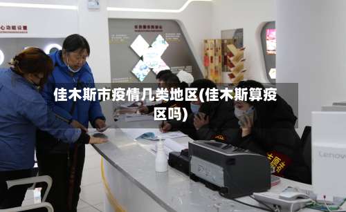 佳木斯市疫情几类地区(佳木斯算疫区吗)-第1张图片