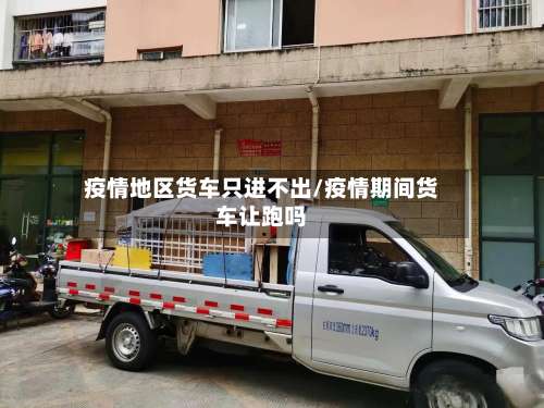 疫情地区货车只进不出/疫情期间货车让跑吗-第2张图片