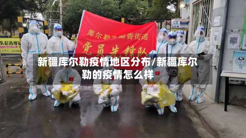 新疆库尔勒疫情地区分布/新疆库尔勒的疫情怎么样-第1张图片